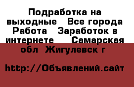 Подработка на выходные - Все города Работа » Заработок в интернете   . Самарская обл.,Жигулевск г.